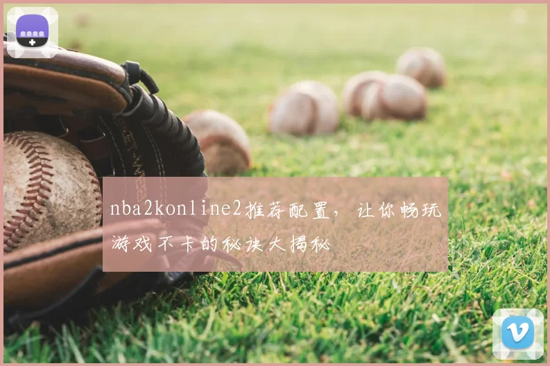 nba2konline2推荐配置，让你畅玩游戏不卡的秘诀大揭秘
