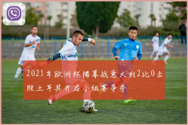 2021年欧洲杯揭幕战意大利2比0击败土耳其开启小组赛争夺