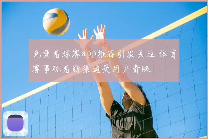 免费看球赛app推荐引发关注 体育赛事观看新渠道受用户青睐