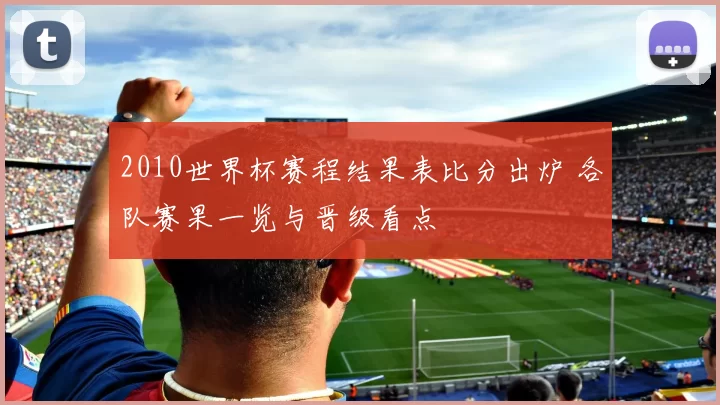 2010世界杯赛程结果表比分出炉 各队赛果一览与晋级看点