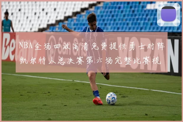 NBA全场回放高清免费提供勇士对阵凯尔特人总决赛第六场完整比赛视频