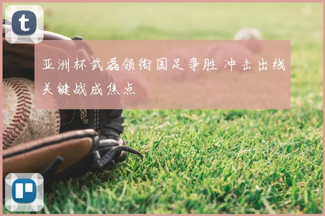 亚洲杯武磊领衔国足争胜 冲击出线关键战成焦点