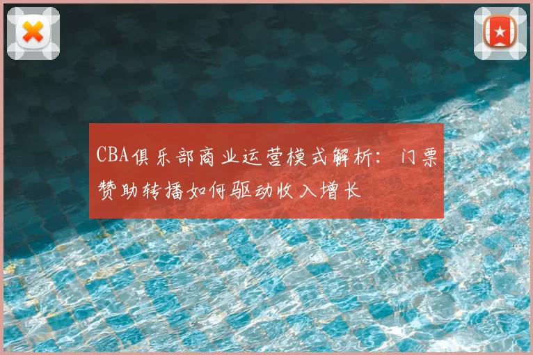 CBA俱乐部商业运营模式解析：门票赞助转播如何驱动收入增长