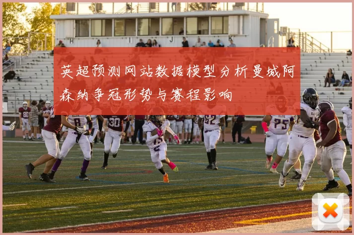 英超预测网站数据模型分析曼城阿森纳争冠形势与赛程影响