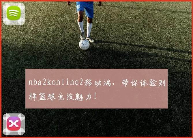 nba2konline2移动端，带你体验别样篮球竞技魅力！