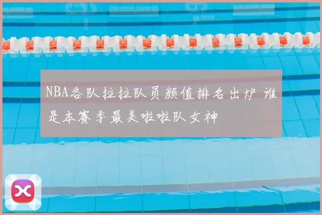 NBA各队拉拉队员颜值排名出炉 谁是本赛季最美啦啦队女神
