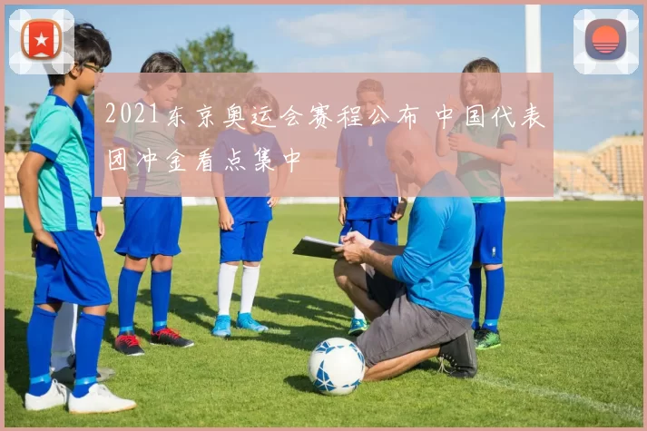 2021东京奥运会赛程公布 中国代表团冲金看点集中
