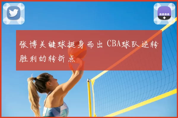 张博关键球挺身而出 CBA球队逆转胜利的转折点