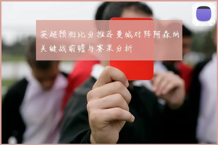 英超预测比分推荐曼城对阵阿森纳关键战前瞻与赛果分析