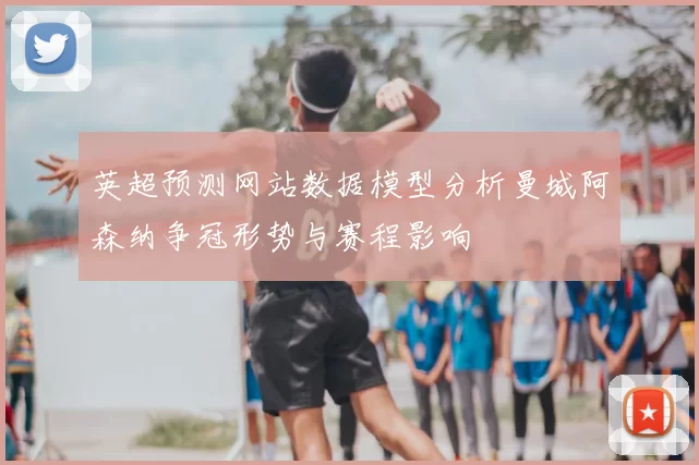 英超预测网站数据模型分析曼城阿森纳争冠形势与赛程影响