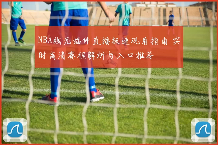 NBA线无插件直播极速观看指南 实时高清赛程解析与入口推荐