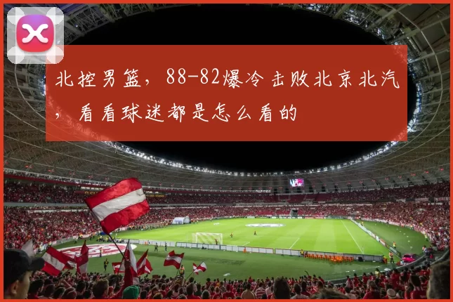 北控男篮，88-82爆冷击败北京北汽，看看球迷都是怎么看的