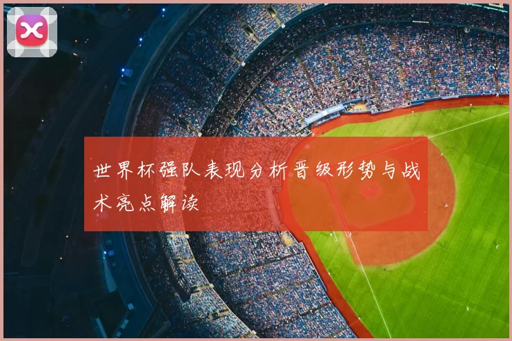 世界杯强队表现分析晋级形势与战术亮点解读