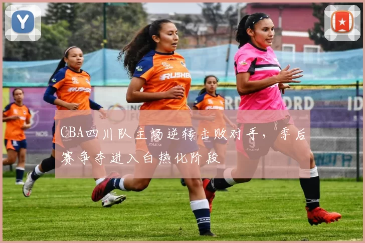 CBA四川队主场逆转击败对手，季后赛争夺进入白热化阶段