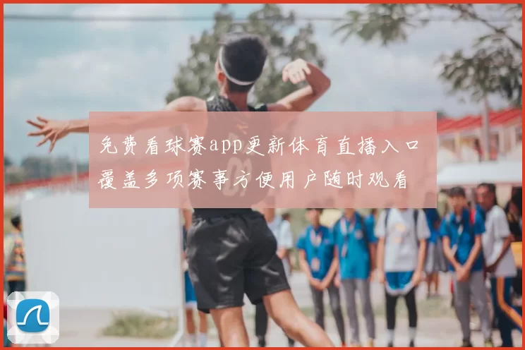 免费看球赛app更新体育直播入口 覆盖多项赛事方便用户随时观看