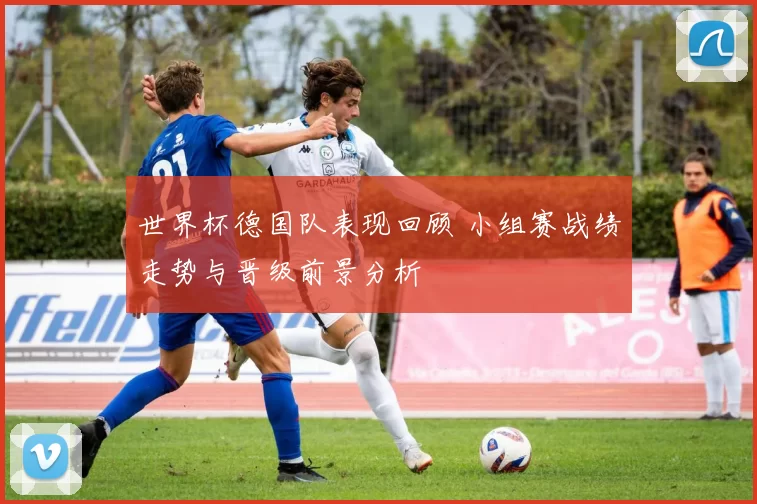 世界杯德国队表现回顾 小组赛战绩走势与晋级前景分析