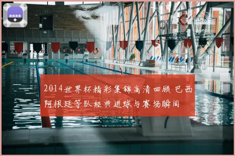 2014世界杯精彩集锦高清回顾 巴西阿根廷等队经典进球与赛场瞬间