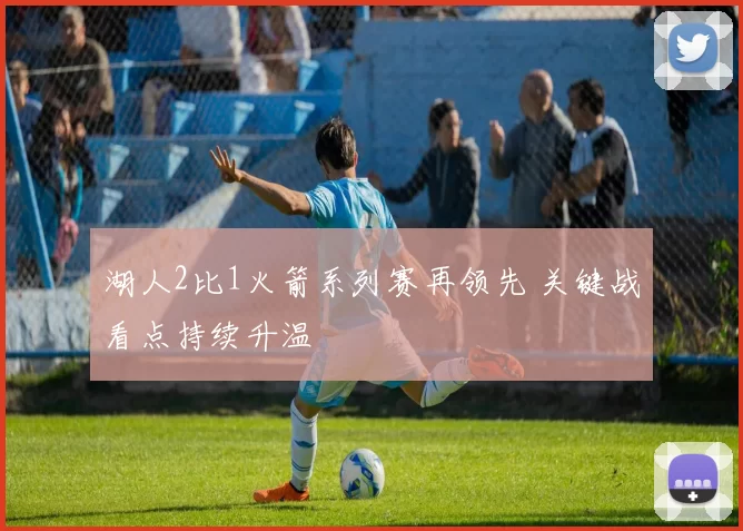 湖人2比1火箭系列赛再领先 关键战看点持续升温