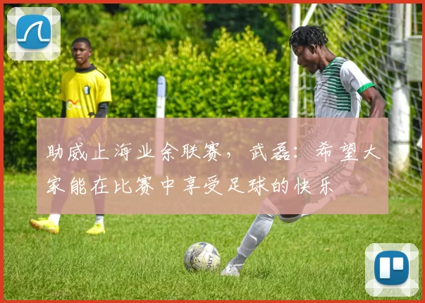 助威上海业余联赛，武磊：希望大家能在比赛中享受足球的快乐