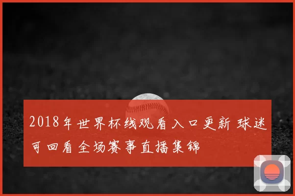 2018年世界杯线观看入口更新 球迷可回看全场赛事直播集锦