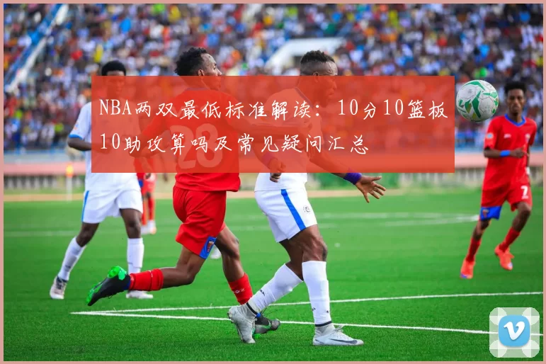 NBA两双最低标准解读：10分10篮板10助攻算吗及常见疑问汇总