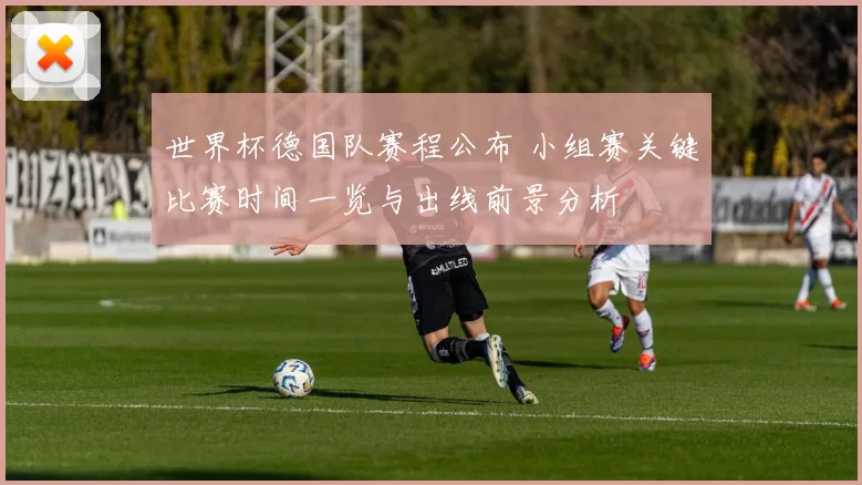 世界杯德国队赛程公布 小组赛关键比赛时间一览与出线前景分析