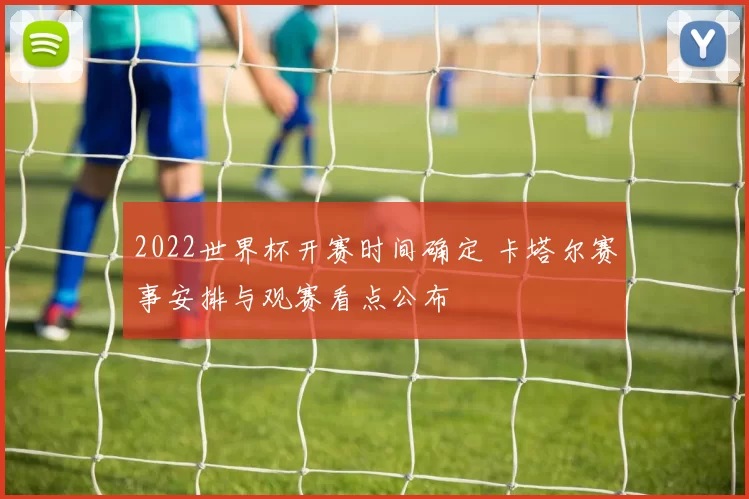 2022世界杯开赛时间确定 卡塔尔赛事安排与观赛看点公布