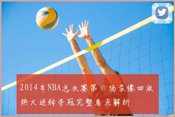 2014年NBA总决赛第六场录像回放 热火逆转夺冠完整看点解析