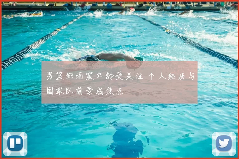 男篮邹雨宸年龄受关注 个人经历与国家队前景成焦点