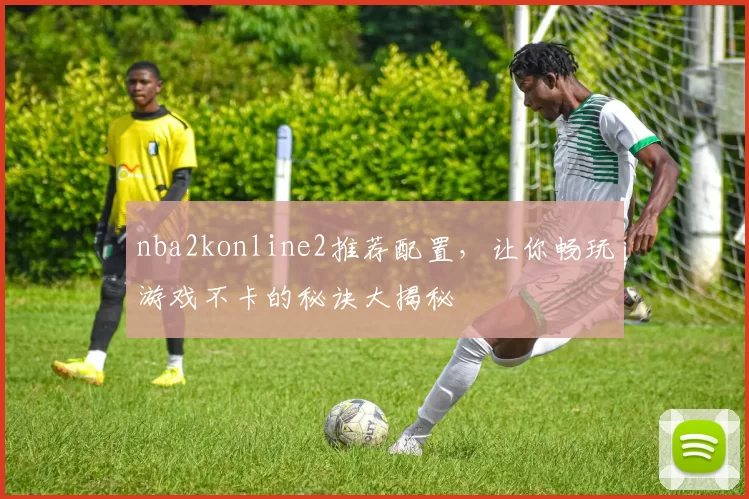 nba2konline2推荐配置，让你畅玩游戏不卡的秘诀大揭秘