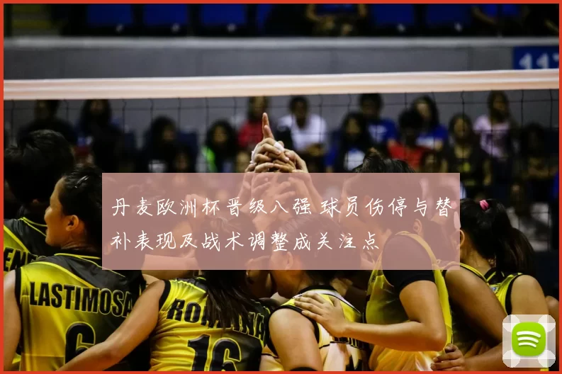 丹麦欧洲杯晋级八强 球员伤停与替补表现及战术调整成关注点