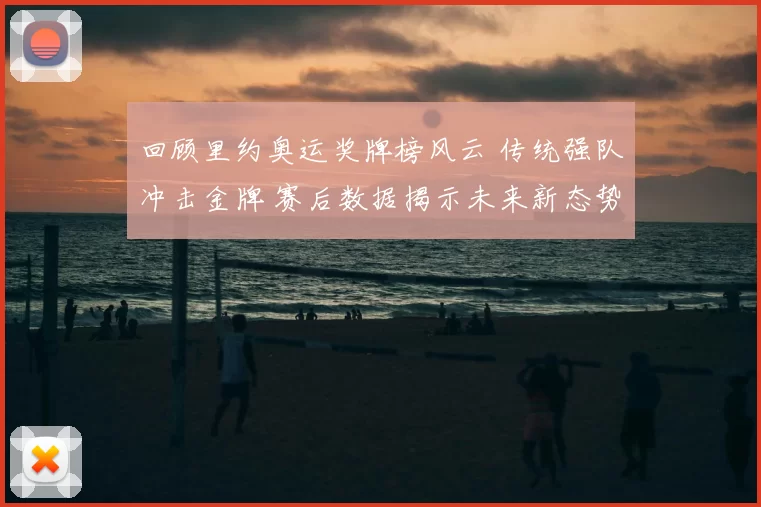 回顾里约奥运奖牌榜风云 传统强队冲击金牌 赛后数据揭示未来新态势