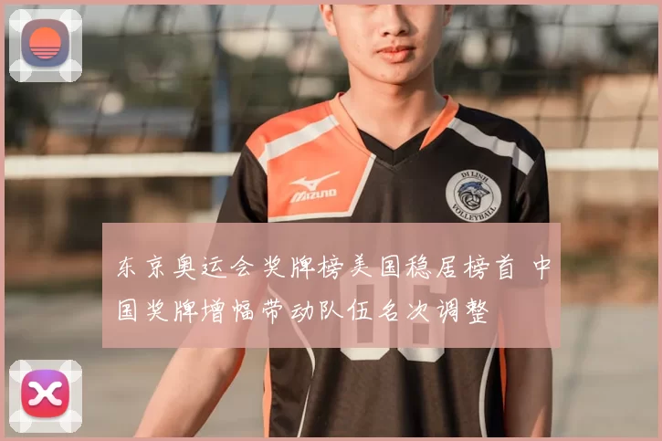 东京奥运会奖牌榜美国稳居榜首 中国奖牌增幅带动队伍名次调整