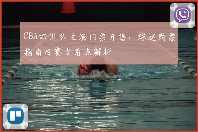 CBA四川队主场门票开售，球迷购票指南与赛季看点解析