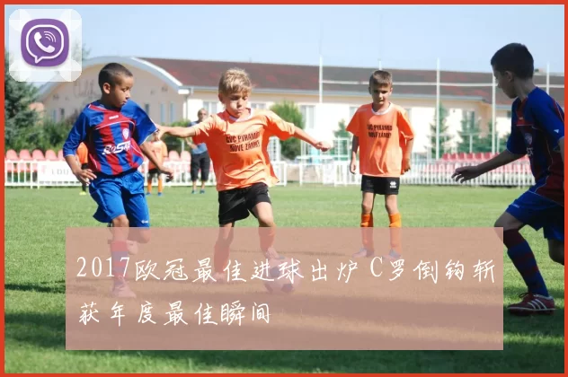 2017欧冠最佳进球出炉 C罗倒钩斩获年度最佳瞬间