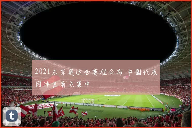 2021东京奥运会赛程公布 中国代表团冲金看点集中