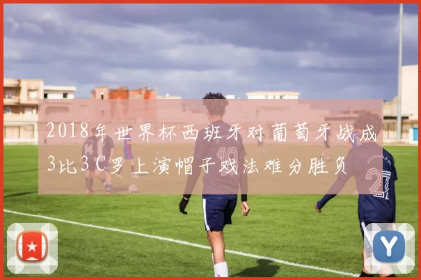 2018年世界杯西班牙对葡萄牙战成3比3 C罗上演帽子戏法难分胜负