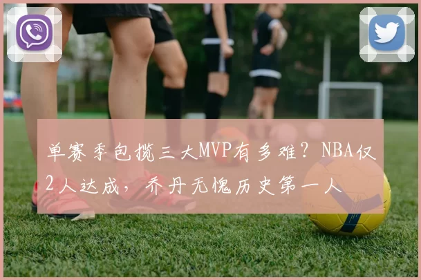 单赛季包揽三大MVP有多难？NBA仅2人达成，乔丹无愧历史第一人